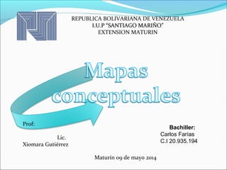 REPUBLICA BOLIVARIANA DE VENEZUELA
I.U.P “SANTIAGO MARIÑO”I.U.P “SANTIAGO MARIÑO”
EXTENSION MATURIN
Maturín o9 de mayo 2014
Prof:
Lic.
Xiomara Gutiérrez
Bachiller:
Carlos Farías
C.I 20.935.194
 