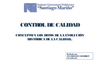 CONTROL DE CALIDAD 
CONCEPTO Y LOS HITOS DE LA EVOLUCIÓN 
HISTÓRICA DE LA CALIDAD.. 
Realizado por: 
TSU.WILLIAM E SOCORRO P. 
CI: 9.767.181 
 