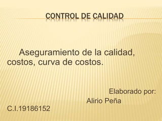 CONTROL DE CALIDAD 
Aseguramiento de la calidad, 
costos, curva de costos. 
Elaborado por: 
Alirio Peña 
C.I.19186152 
 