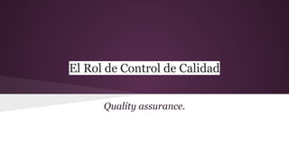 El Rol de Control de Calidad
Quality assurance.
 