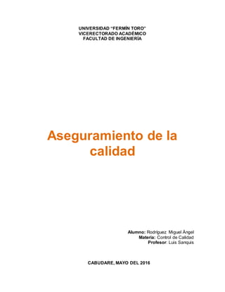 UNIVERSIDAD “FERMÍN TORO”
VICERECTORADO ACADÉMICO
FACULTAD DE INGENIERÍA
Aseguramiento de la
calidad
Alumno: Rodríguez Miguel Ángel
Materia: Control de Calidad
Profesor: Luis Sanquis
CABUDARE, MAYO DEL 2016
 