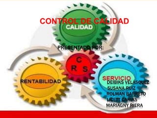 CONTROL DE CALIDAD 
PRESENTADO POR: 
DEIBIKS VELÁSQUEZ 
SUSANA RUIZ 
ROLMAN BARRETO 
LICETT CARIAS 
MARIAGNY RIERA 
 