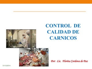01/12/2014 
CONTROL DE 
CALIDAD DE 
CARNICOS 
Por: Lic. Florita Cordova de Paz 
 
