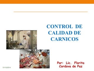 01/12/2014 
CONTROL DE 
CALIDAD DE 
CARNICOS 
Por: Lic. Florita 
Cordova de Paz 
 