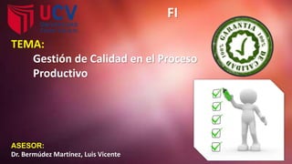 FI
ASESOR:
Dr. Bermúdez Martínez, Luis Vicente
TEMA:
Gestión de Calidad en el Proceso
Productivo
 