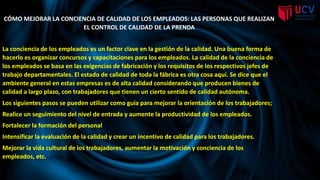 CÓMO MEJORAR LA CONCIENCIA DE CALIDAD DE LOS EMPLEADOS: LAS PERSONAS QUE REALIZAN
EL CONTROL DE CALIDAD DE LA PRENDA
La conciencia de los empleados es un factor clave en la gestión de la calidad. Una buena forma de
hacerlo es organizar concursos y capacitaciones para los empleados. La calidad de la conciencia de
los empleados se basa en las exigencias de fabricación y los requisitos de los respectivos jefes de
trabajo departamentales. El estado de calidad de toda la fábrica es otra cosa aquí. Se dice que el
ambiente general en estas empresas es de alta calidad considerando que producen bienes de
calidad a largo plazo, con trabajadores que tienen un cierto sentido de calidad autónoma.
Los siguientes pasos se pueden utilizar como guía para mejorar la orientación de los trabajadores;
Realice un seguimiento del nivel de entrada y aumente la productividad de los empleados.
Fortalecer la formación del personal
Intensificar la evaluación de la calidad y crear un incentivo de calidad para los trabajadores.
Mejorar la vida cultural de los trabajadores, aumentar la motivación y conciencia de los
empleados, etc.
 