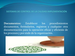 Documentos: Establecer los procedimientos 
documentos, formularios, registros y cualquier otra 
documentación para la operación eficaz y eficiente de 
los procesos y por ende de la organización. 
 
