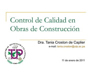 Control de Calidad en Obras de Construcción Dra. Tania Croston de Caplier e-mail:  [email_address] 11 de enero de 2011 