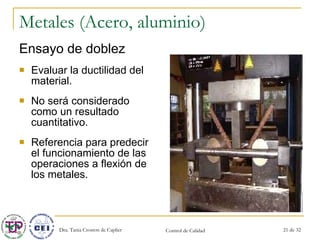 Metales (Acero, aluminio) Ensayo de doblez Evaluar la ductilidad del material. No será considerado como un resultado cuantitativo. Referencia para predecir el funcionamiento de las operaciones a flexión de los metales. 