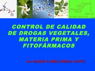 Dr. MARIO CARHUAPOMA YANCEDr. MARIO CARHUAPOMA YANCE
CONTROL DE CALIDAD
DE DROGAS VEGETALES,
MATERIA PRIMA Y
FITOFÁRMACOS
 