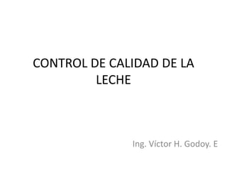 CONTROL DE CALIDAD DE LA
LECHE
Ing. Víctor H. Godoy. E
 