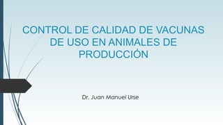 CONTROL DE CALIDAD DE VACUNAS
DE USO EN ANIMALES DE
PRODUCCIÓN
Dr. Juan Manuel Urse
 