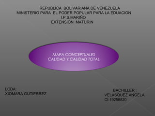 REPUBLICA BOLIVARIANA DE VENEZUELA
MINISTERIO PARA EL PODER POPULAR PARA LA EDUACION
I.P.S.MARIÑO
EXTENSION MATURIN
MAPA CONCEPTUALES
CALIDAD Y CALIDAD TOTAL
LCDA:
XIOMARA GUTIERREZ
BACHILLER :
VELASQUEZ ANGELA
CI:19258820
 