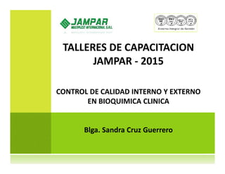 TALLERES DE CAPACITACION
JAMPAR - 2015
CONTROL DE CALIDAD INTERNO Y EXTERNO
EN BIOQUIMICA CLINICA
Blga. Sandra Cruz Guerrero
 