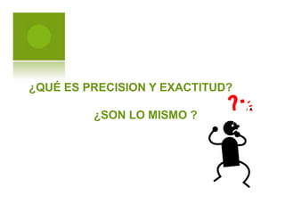 ¿QUÉ ES PRECISION Y EXACTITUD?
¿SON LO MISMO ?
 