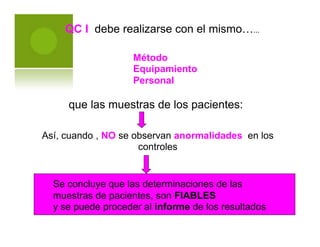 QC I debe realizarse con el mismo…...
Método
Equipamiento
Personal
que las muestras de los pacientes:
Así, cuando , NO se observan anormalidades
controles
en los
Se concluye que las determinaciones de las
muestras de pacientes, son FIABLES
y se puede proceder al informe de los resultados
 