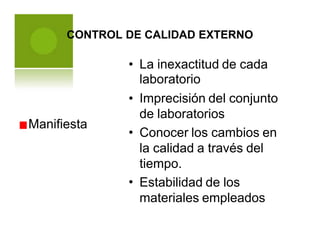 CONTROL DE CALIDAD EXTERNO
• La inexactitud de cada
laboratorio
Imprecisión del conjunto
de laboratorios
Conocer los cambios en
la calidad a través del
tiempo.
Estabilidad de los
materiales empleados
•
Manifiesta
•
•
 