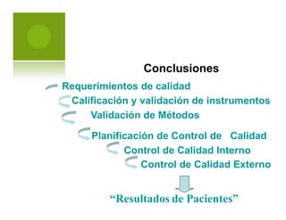 Conclusiones
Requerimientos de calidad
Calificación y validación de instrumentos
Validación de Métodos
Planificación de Control de Calidad
Control de Calidad Interno
Control de Calidad Externo
“Resultados de Pacientes”
 