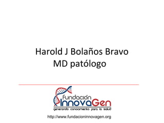 Harold J Bolaños Bravo
    MD patólogo




  http://www.fundacioninnovagen.org
 