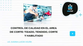 LIC. SUSANA LLACSA VICUÑA
CONTROL DE CALIDAD EN EL AREA
DE CORTE: TIZADO, TENDIDO, CORTE
Y HABILITADO
 