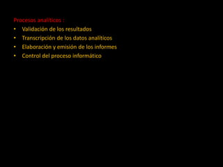 Procesos analíticos :
• Validación de los resultados
• Transcripción de los datos analíticos
• Elaboración y emisión de los informes
• Control del proceso informático

 
