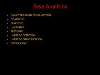 Fase Analítica
•
•
•
•
•
•
•
•

CARACTERIZACION DE UN METODO
DE ANALISIS
EXACTITUD
LINEALIDAD
PRECISION
LIMITE DE DETECCION
LIMITE DE CUANTIFICACION
ESPECIFICIDAD

 