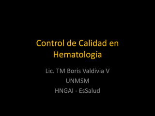 Control de Calidad en
Hematología
Lic. TM Boris Valdivia V
UNMSM
HNGAI - EsSalud

 