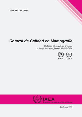 IAEA-TECDOC-1517

Control de Calidad en Mamografía
Protocolo elaborado en el marco
de dos proyectos regionales ARCAL/OIEA

ARCAL

Octubre de 2006

 
