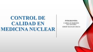 CONTROL DE
CALIDAD EN
MEDICINA NUCLEAR
INTEGRANTES:
CAROLAY PAREDES
ALCANTARA
EBERT BACILIO URCIA
 