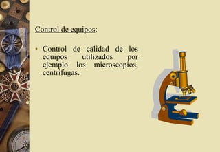Control de equipos:
• Control de calidad de los
equipos utilizados por
ejemplo los microscopios,
centrifugas.
 