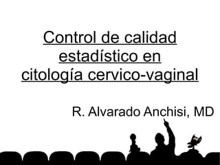 Control de calidad
estadístico en
citología cervico-vaginal
R. Alvarado Anchisi, MD
 