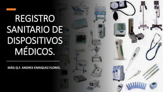 REGISTRO
SANITARIO DE
DISPOSITIVOS
MÉDICOS.
MÁG Q.F. ANDRES ENRIQUEZ FLORES.
 