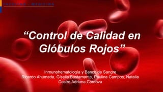 “Control de Calidad en 
Glóbulos Rojos” 
Inmunohematología y Banco de Sangre 
Ricardo Ahumada, Gisella Bustamante, Paulina Campos, Natalia 
Castro,Adriana Córdova 
 