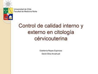 Control de calidad interno y
externo en citología
cérvicouterina
Estefanía Reyes Espinosa
David Silva Ancahuail
Universidad de Chile
Facultad de Medicina Norte
 