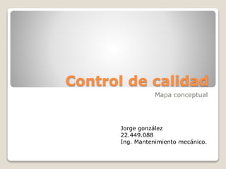 Control de calidad 
Mapa conceptual 
Jorge gonzález 
22.449.088 
Ing. Mantenimiento mecánico. 
 