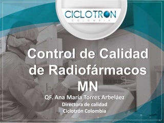 Control de Calidad
de Radiofármacos
MN
QF. Ana María Torres Arbeláez
Directora de calidad
Ciclotrón Colombia
 