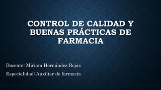 CONTROL DE CALIDAD Y
BUENAS PRÁCTICAS DE
FARMACIA
Docente: Miriam Hernández Rojas
Especialidad: Auxiliar de farmacia
 