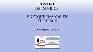 CONTROL
DE CAMBIOS.
ENFOQUE BASADO EN
EL RIESGO
05 de Agosto 2023.
 