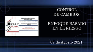 CONTROL
DE CAMBIOS.
ENFOQUE BASADO
EN EL RIESGO
07 de Agosto 2021.
 