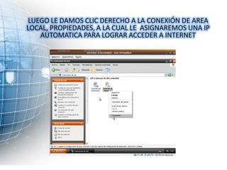 LUEGO LE DAMOS CLIC DERECHO A LA CONEXIÓN DE AREA
LOCAL, PROPIEDADES, A LA CUAL LE ASIGNAREMOS UNA IP
   AUTOMATICA PARA LOGRAR ACCEDER A INTERNET
 