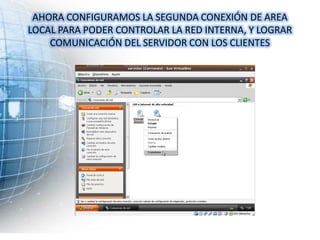 AHORA CONFIGURAMOS LA SEGUNDA CONEXIÓN DE AREA
LOCAL PARA PODER CONTROLAR LA RED INTERNA, Y LOGRAR
    COMUNICACIÓN DEL SERVIDOR CON LOS CLIENTES
 