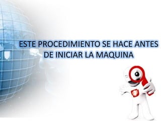 ESTE PROCEDIMIENTO SE HACE ANTES
      DE INICIAR LA MAQUINA
 
