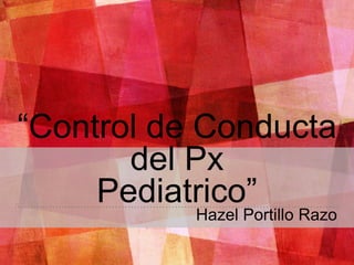 “Control de Conducta
del Px
Pediatrico”
Hazel Portillo Razo
 