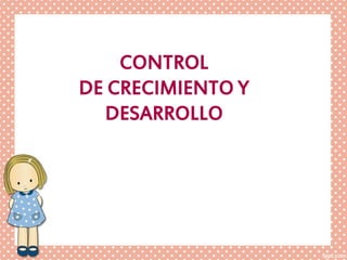 CONTROL
DE CRECIMIENTO Y
DESARROLLO
 