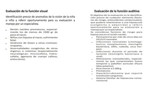 Evaluación de la función visual Evaluación de la función auditiva
Identificación precoz de anomalías de la visión de la niña
o niño y referir oportunamente para su evaluación y
manejo por un especialista.
 