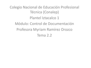 Colegio Nacional de Educación Profesional 
Técnica (Conalep) 
Plantel Iztacalco 1 
Módulo: Control de Documentación 
Profesora Myriam Ramírez Orozco 
Tema 2.2 
