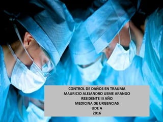 CONTROL DE DAÑOS EN TRAUMA
MAURICIO ALEJANDRO USME ARANGO
RESIDENTE III AÑO
MEDICINA DE URGENCIAS
UDE A
2016
 