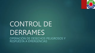 CONTROL DE
DERRAMES
OPERACIÓN DE DESECHOS PELIGROSOS Y
RESPUESTA A EMERGENCIAS
 