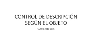 CONTROL DE DESCRIPCIÓN
SEGÚN EL OBJETO
CURSO 2015-2016
 