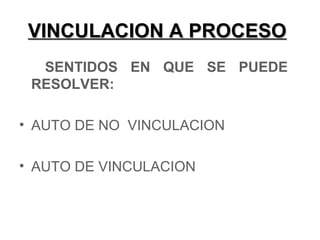 VINCULACION A PROCESOVINCULACION A PROCESO
SENTIDOS EN QUE SE PUEDE
RESOLVER:
• AUTO DE NO VINCULACION
• AUTO DE VINCULACION
 